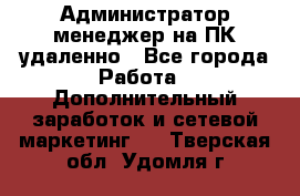 Администратор-менеджер на ПК удаленно - Все города Работа » Дополнительный заработок и сетевой маркетинг   . Тверская обл.,Удомля г.